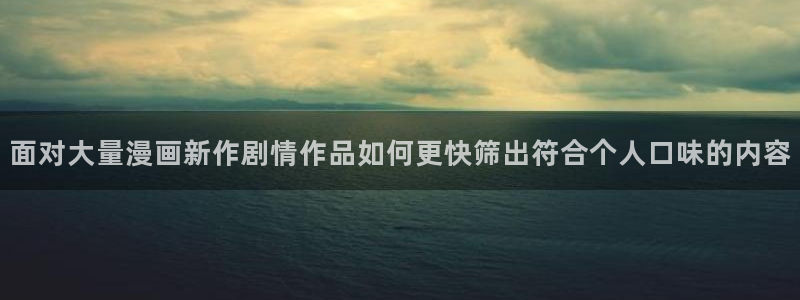 梦漫漫画少女漫画:面对大量漫画新作剧情作品如何更快筛出符合个人口味的内容